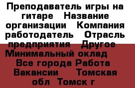 Преподаватель игры на гитаре › Название организации ­ Компания-работодатель › Отрасль предприятия ­ Другое › Минимальный оклад ­ 1 - Все города Работа » Вакансии   . Томская обл.,Томск г.